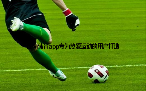 江南体育app专为热爱运动的用户打造